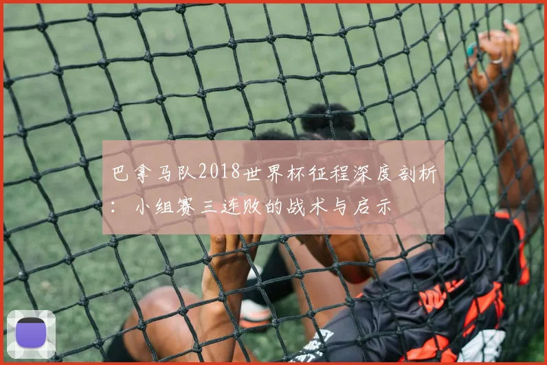 巴拿马队2018世界杯征程深度剖析：小组赛三连败的战术与启示