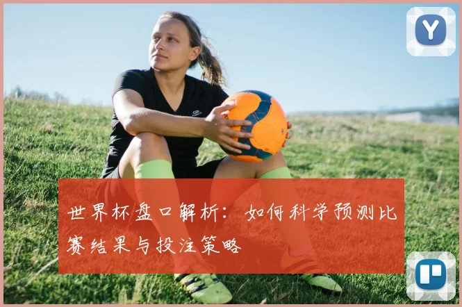 世界杯盘口解析：如何科学预测比赛结果与投注策略