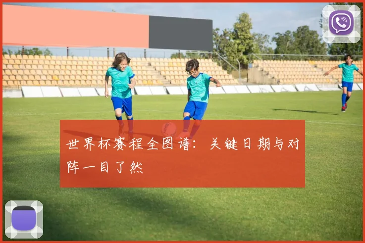 世界杯赛程全图谱：关键日期与对阵一目了然
