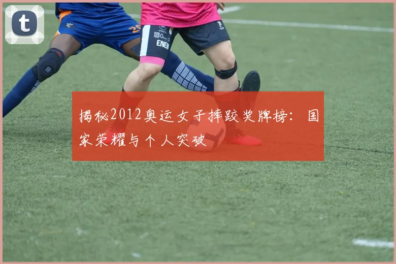 揭秘2012奥运女子摔跤奖牌榜：国家荣耀与个人突破