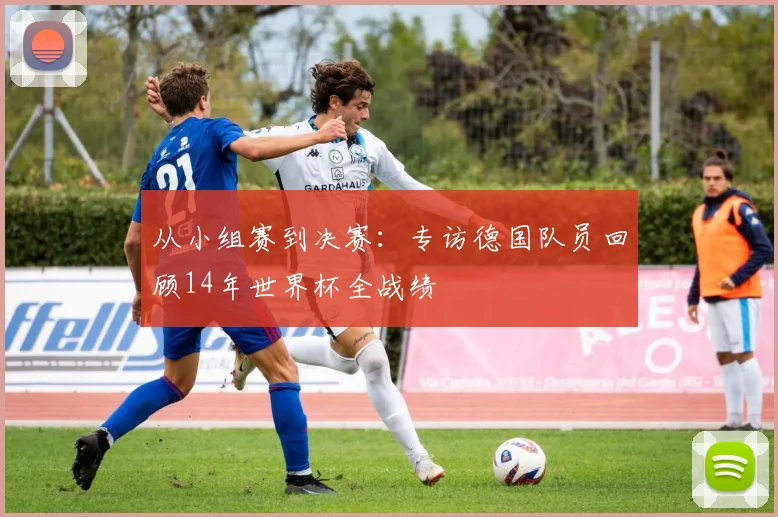 从小组赛到决赛：专访德国队员回顾14年世界杯全战绩