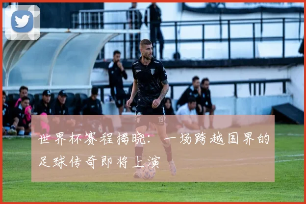 世界杯赛程揭晓：一场跨越国界的足球传奇即将上演