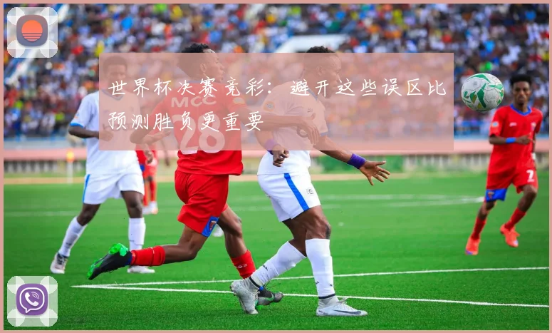 世界杯决赛竞彩：避开这些误区比预测胜负更重要