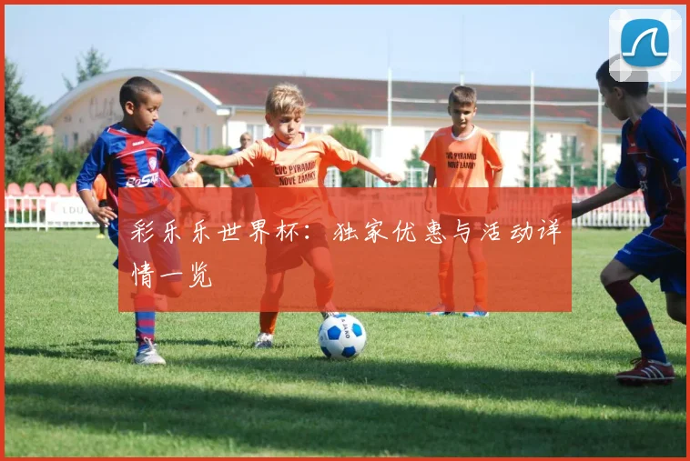 彩乐乐世界杯：独家优惠与活动详情一览